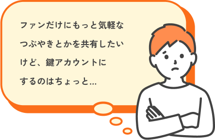 ファンだけにもっと気軽なつぶやきとかを共有したいけど、鍵アカウントにするのはちょっと…